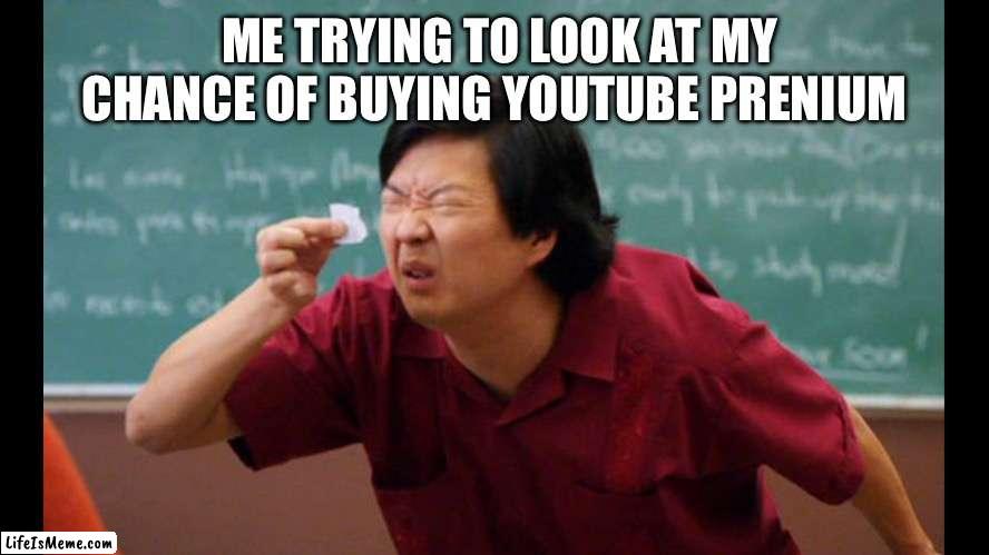 Too small | ME TRYING TO LOOK AT MY CHANCE OF BUYING YOUTUBE PREMIUM | image tagged in too small | made w/ Lifeismeme meme maker