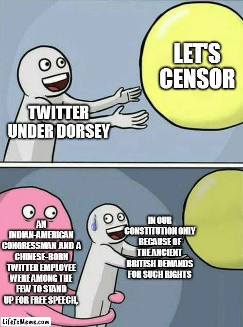 that's ironic | LET'S CENSOR; TWITTER UNDER DORSEY; IN OUR CONSTITUTION ONLY BECAUSE OF THE ANCIENT BRITISH DEMANDS FOR SUCH RIGHTS; AN INDIAN-AMERICAN CONGRESSMAN  AND  A CHINESE-BORN TWITTER EMPLOYEE WERE AMONG THE FEW TO STAND UP FOR FREE SPEECH, | image tagged in memes,running away balloon | made w/ Lifeismeme meme maker
