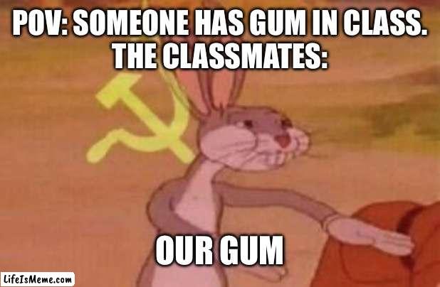 Communism in schools be like: | POV: SOMEONE HAS GUM IN CLASS.
THE CLASSMATES:; OUR GUM | image tagged in our | made w/ Lifeismeme meme maker