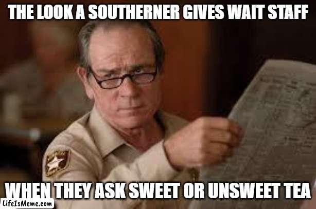 Sweet Or Unsweet? | THE LOOK A SOUTHERNER GIVES WAIT STAFF; WHEN THEY ASK SWEET OR UNSWEET TEA | image tagged in no country for old men tommy lee jones | made w/ Lifeismeme meme maker