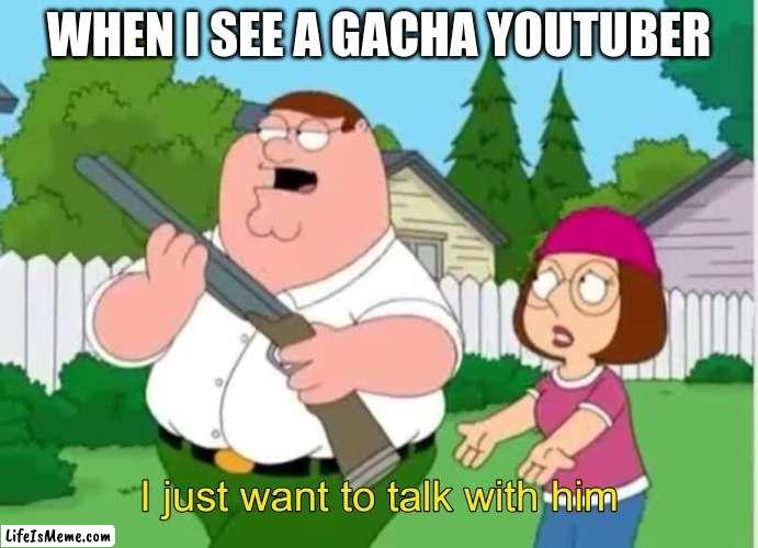 I just wanna talk to him | WHEN I SEE A GACHA YOUTUBER | image tagged in i just wanna talk to him | made w/ Lifeismeme meme maker