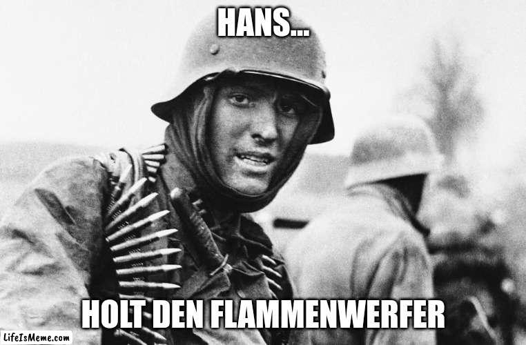 Die Flamme Deutschlands | HANS... HOLT DEN FLAMMENWERFER | image tagged in hans the german | made w/ Lifeismeme meme maker
