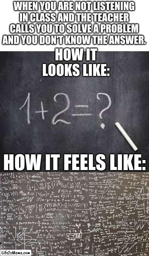When that happens just stall. | WHEN YOU ARE NOT LISTENING IN CLASS AND THE TEACHER CALLS YOU TO SOLVE A PROBLEM AND YOU DON'T KNOW THE ANSWER. HOW IT LOOKS LIKE:; HOW IT FEELS LIKE: | image tagged in school meme,school | made w/ Lifeismeme meme maker