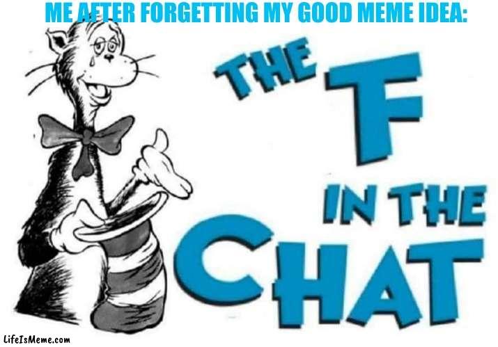 This just happened. | ME AFTER FORGETTING MY GOOD MEME IDEA: | image tagged in the f in the chat | made w/ Lifeismeme meme maker