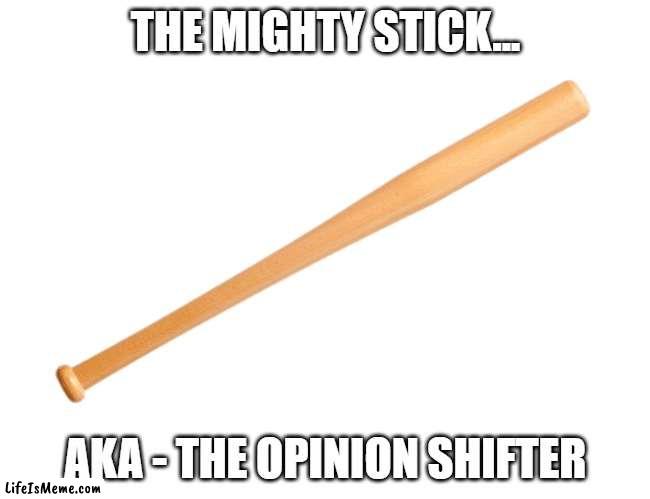 opinion shifter | THE MIGHTY STICK... AKA - THE OPINION SHIFTER | image tagged in transparent baseball bat | made w/ Lifeismeme meme maker