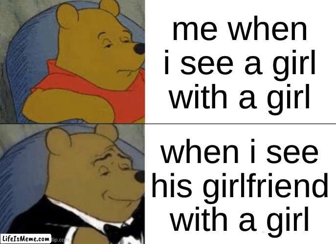 when i see a girl | me when i see a girl with a girl; when i see his girlfriend with a girl | image tagged in memes,tuxedo winnie the pooh | made w/ Lifeismeme meme maker