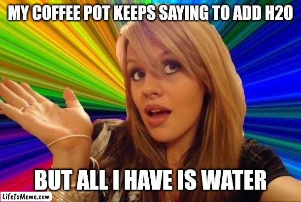 We are reaching a point where being specific is a problem | MY COFFEE POT KEEPS SAYING TO ADD H2O; BUT ALL I HAVE IS WATER | image tagged in dumb blonde,water,coffee,technology,learning | made w/ Lifeismeme meme maker