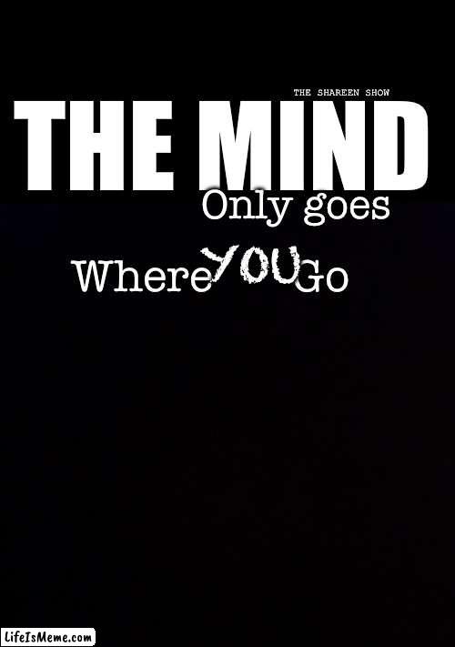 Where you going ? | THE SHAREEN SHOW; THE MIND; Only goes; Where       Go; YOU | image tagged in themindquotes,mindquotes,mind,trauma,inspirational quote,mental health | made w/ Lifeismeme meme maker