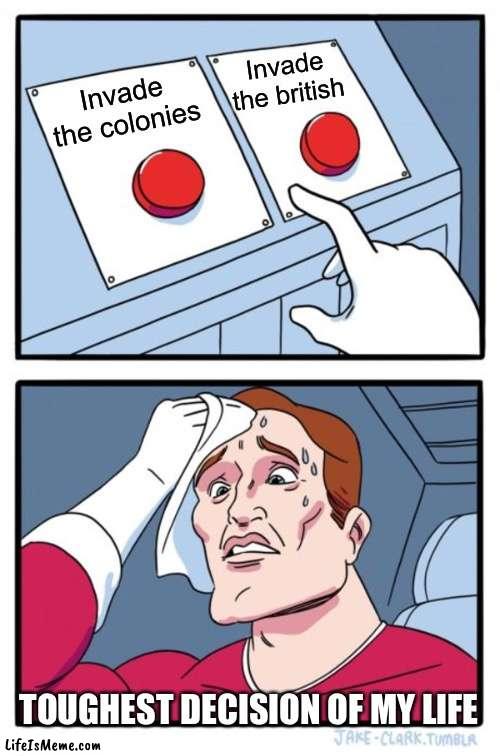 Hard choice | Invade the british; Invade the colonies; TOUGHEST DECISION OF MY LIFE | image tagged in memes,two buttons | made w/ Lifeismeme meme maker