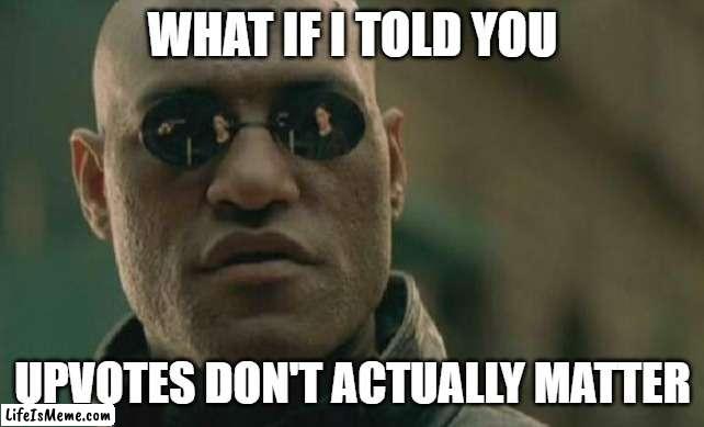 (they actually kind of do) | WHAT IF I TOLD YOU; UPVOTES DON'T ACTUALLY MATTER | image tagged in memes,matrix morpheus,upvotes,what if i told you | made w/ Lifeismeme meme maker