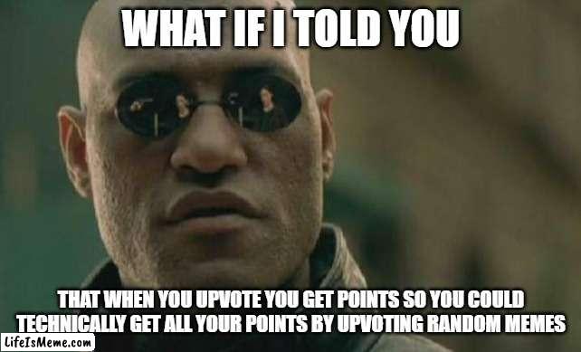 Your welcome. | WHAT IF I TOLD YOU; THAT WHEN YOU UPVOTE YOU GET POINTS SO YOU COULD TECHNICALLY GET ALL YOUR POINTS BY UPVOTING RANDOM MEMES | image tagged in memes,matrix morpheus | made w/ Lifeismeme meme maker