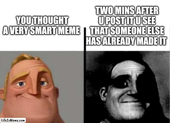 How many times?? Just tell me, how many times?? | YOU THOUGHT A VERY SMART MEME; TWO MINS AFTER U POST IT U SEE THAT SOMEONE ELSE HAS ALREADY MADE IT | image tagged in teacher's copy,memes,memes about memes,lol,why | made w/ Lifeismeme meme maker