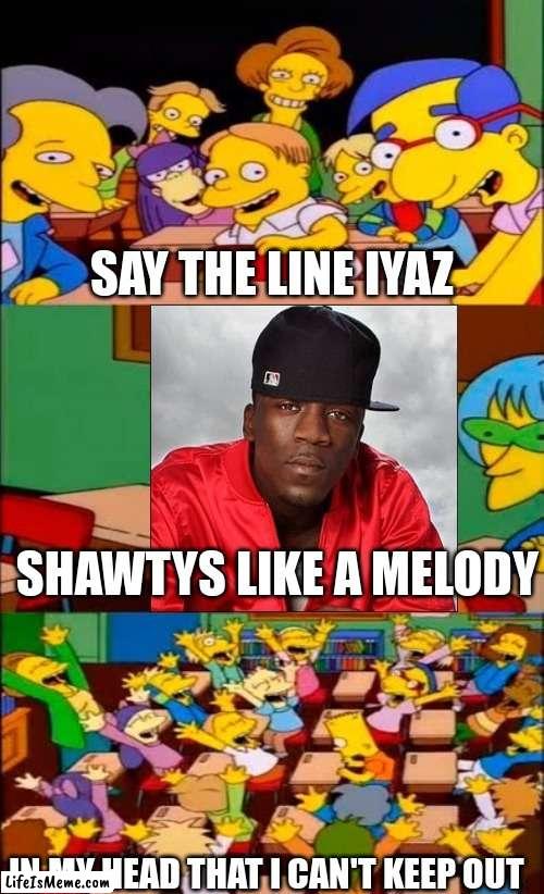 Iyaz LOL | SAY THE LINE IYAZ; SHAWTYS LIKE A MELODY; IN MY HEAD THAT I CAN'T KEEP OUT | image tagged in say the line bart simpsons | made w/ Lifeismeme meme maker