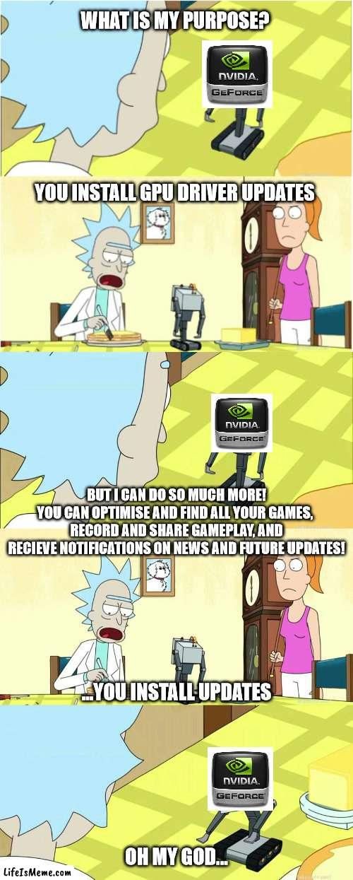 WHAT IS MY PURPOSE? YOU INSTALL GPU DRIVER UPDATES; BUT I CAN DO SO MUCH MORE!
YOU CAN OPTIMISE AND FIND ALL YOUR GAMES, 
RECORD AND SHARE GAMEPLAY, AND
RECIEVE NOTIFICATIONS ON NEWS AND FUTURE UPDATES! ...YOU INSTALL UPDATES; OH MY GOD... | image tagged in you pass butter,memes | made w/ Lifeismeme meme maker