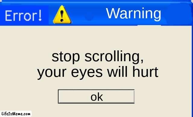 error message | Warning; stop scrolling, your eyes will hurt; ok | image tagged in error message,error,stop scrolling,please,uwu,cheesecat loves ya'll | made w/ Lifeismeme meme maker