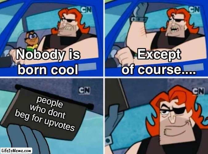 rreeeeeee | people who dont beg for upvotes | image tagged in nobody is born cool | made w/ Lifeismeme meme maker