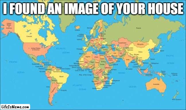are you scared | I FOUND AN IMAGE OF YOUR HOUSE | image tagged in world map,memes | made w/ Lifeismeme meme maker