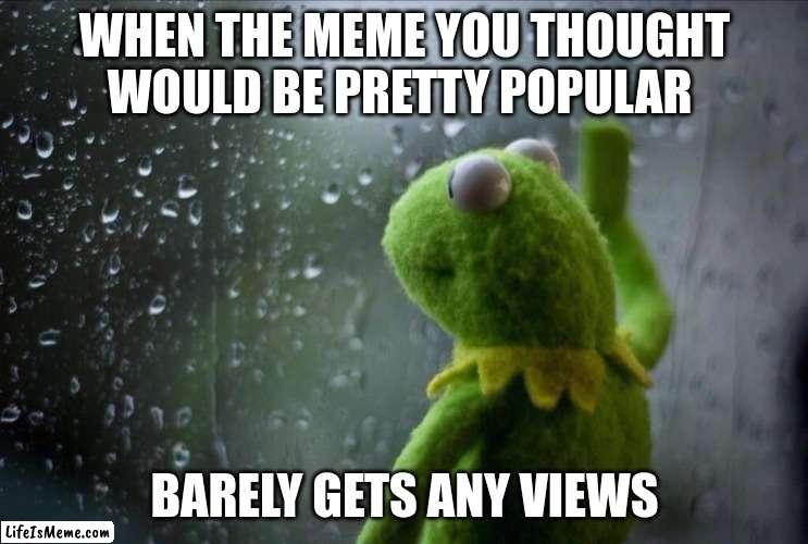 We all wish our memes were more popular... | WHEN THE MEME YOU THOUGHT WOULD BE PRETTY POPULAR; BARELY GETS ANY VIEWS | image tagged in sad kermit,fax,memes,relatable,so true | made w/ Lifeismeme meme maker