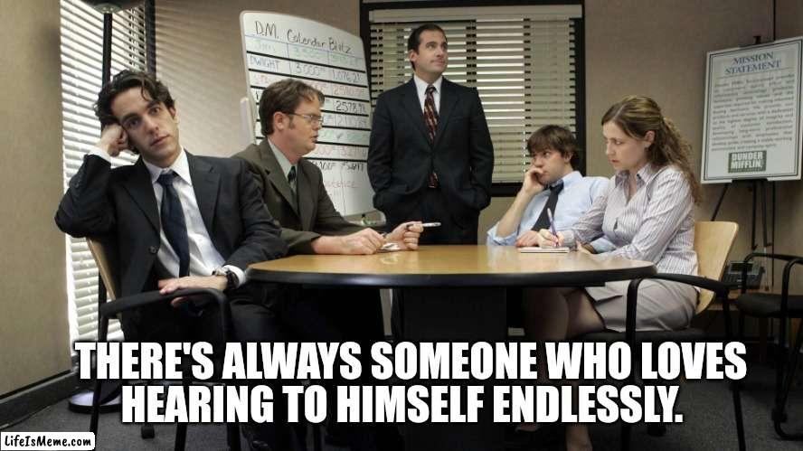 the office team meeting | HEARING TO HIMSELF ENDLESSLY. THERE'S ALWAYS SOMEONE WHO LOVES | image tagged in the office team meeting | made w/ Lifeismeme meme maker