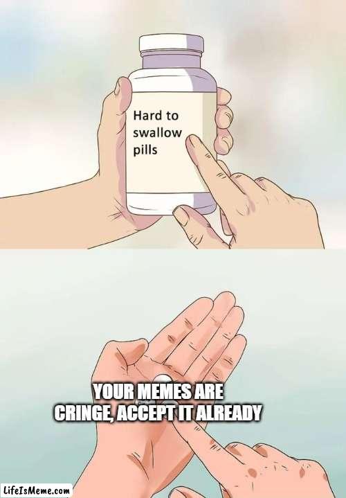 POV: You won't accept you make cringe memes | YOUR MEMES ARE CRINGE, ACCEPT IT ALREADY | image tagged in memes,hard to swallow pills | made w/ Lifeismeme meme maker