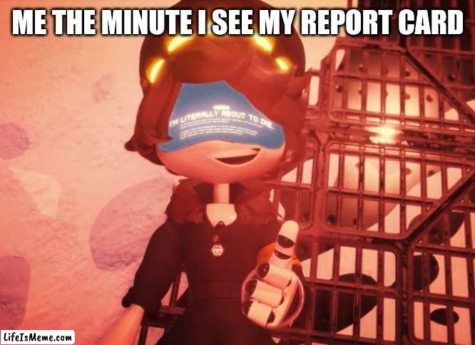 I am literally about to die | ME THE MINUTE I SEE MY REPORT CARD | image tagged in i am literally about to die | made w/ Lifeismeme meme maker