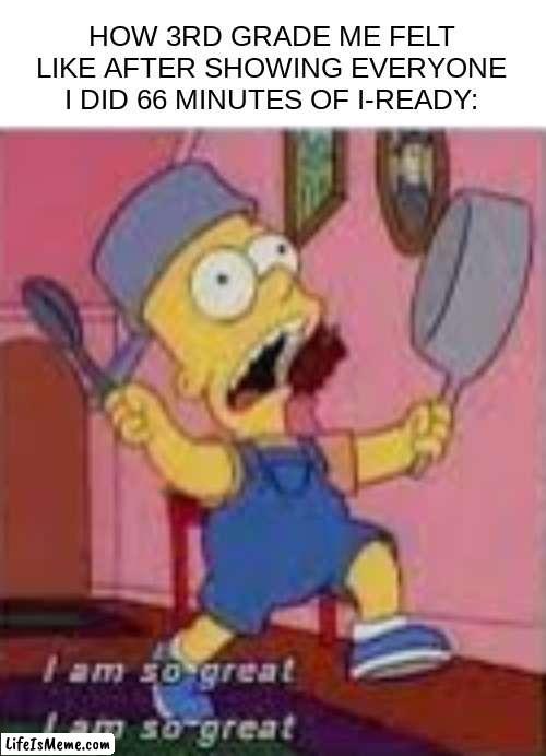 iready | HOW 3RD GRADE ME FELT LIKE AFTER SHOWING EVERYONE I DID 66 MINUTES OF I-READY: | image tagged in iready,im so great | made w/ Lifeismeme meme maker