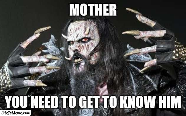 Monster man | MOTHER; YOU NEED TO GET TO KNOW HIM | image tagged in monster man | made w/ Lifeismeme meme maker