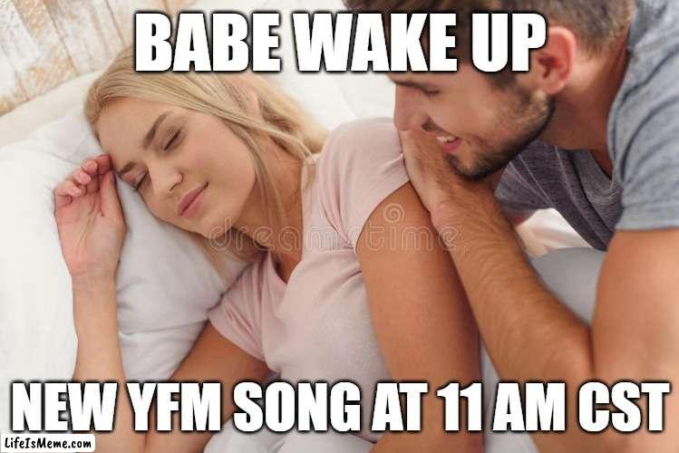 Baby wake up | BABE WAKE UP; NEW YFM SONG AT 11 AM CST | image tagged in baby wake up | made w/ Lifeismeme meme maker