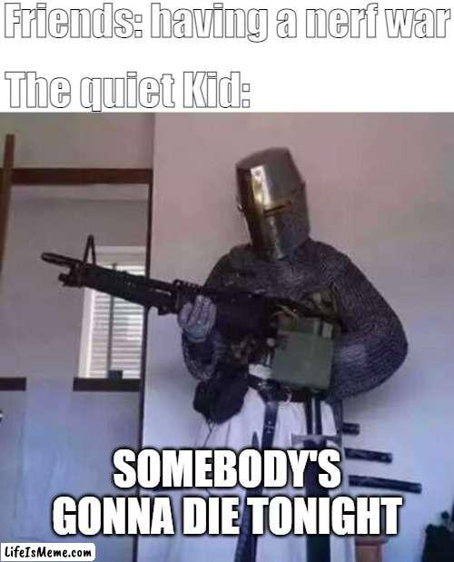 If you invited the quiet kid in a nerf war be like: | Friends: having a nerf war; The quiet Kid:; SOMEBODY'S GONNA DIE TONIGHT | image tagged in crusader knight with m60 machine gun,quiet kid,nerf | made w/ Lifeismeme meme maker