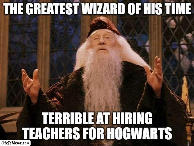 Dumbledore | THE GREATEST WIZARD OF HIS TIME; TERRIBLE AT HIRING TEACHERS FOR HOGWARTS | image tagged in dumbledore | made w/ Lifeismeme meme maker