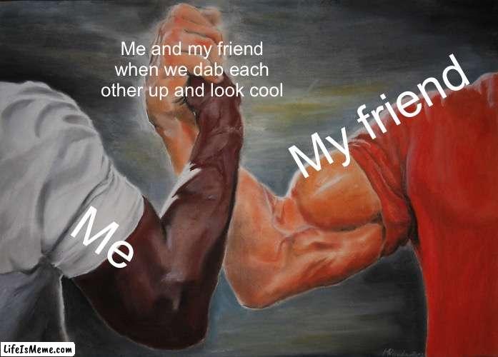 Couldn’t think of a meme | Me and my friend when we dab each other up and look cool; My friend; Me | image tagged in memes,epic handshake | made w/ Lifeismeme meme maker
