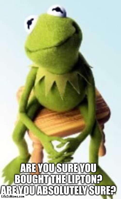 Where’s the Lipton? | ARE YOU SURE YOU BOUGHT THE LIPTON? ARE YOU ABSOLUTELY SURE? | image tagged in concerned kermit,lipton | made w/ Lifeismeme meme maker