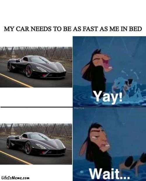 My car | MY CAR NEEDS TO BE AS FAST AS ME IN BED | image tagged in kuzco wait | made w/ Lifeismeme meme maker