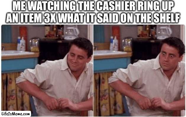 Joey from Friends | ME WATCHING THE CASHIER RING UP AN ITEM 3X WHAT IT SAID ON THE SHELF | image tagged in joey from friends,money,cashier meme,memes | made w/ Lifeismeme meme maker