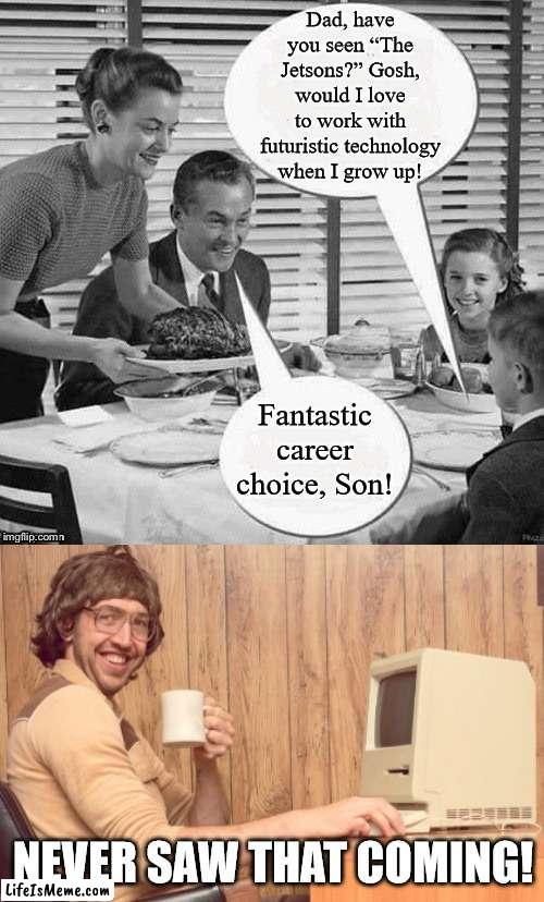 Dreams do come true... sort of | Dad, have you seen “The Jetsons?” Gosh, would I love to work with futuristic technology when I grow up! Fantastic career choice, Son! NEVER SAW THAT COMING! | image tagged in vintage family dinner,memes,goofy working man | made w/ Lifeismeme meme maker