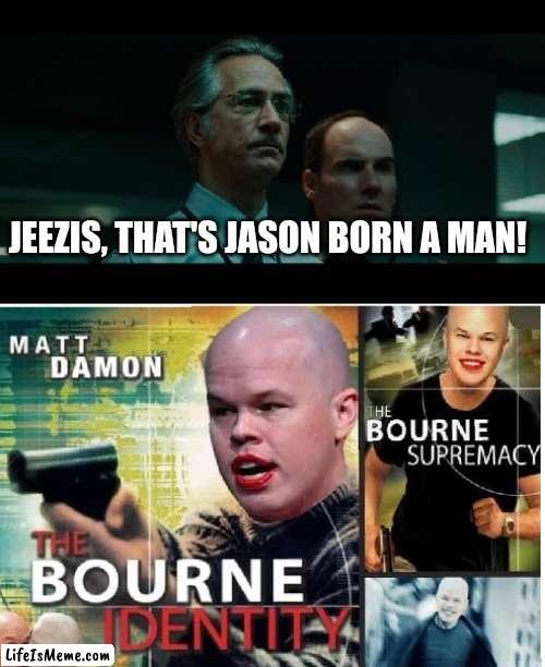 Jason BORN a man | JEEZIS, THAT'S JASON BORN A MAN! | image tagged in jason bourne | made w/ Lifeismeme meme maker