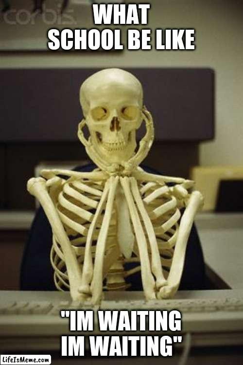WHAT SCHOOL BE LIKE | WHAT SCHOOL BE LIKE; "IM WAITING IM WAITING" | image tagged in waiting skeleton | made w/ Lifeismeme meme maker