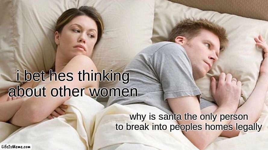 Christmas time!!! | i bet hes thinking about other women; why is Santa the only person to break into peoples homes legally | image tagged in memes,i bet he's thinking about other women | made w/ Lifeismeme meme maker