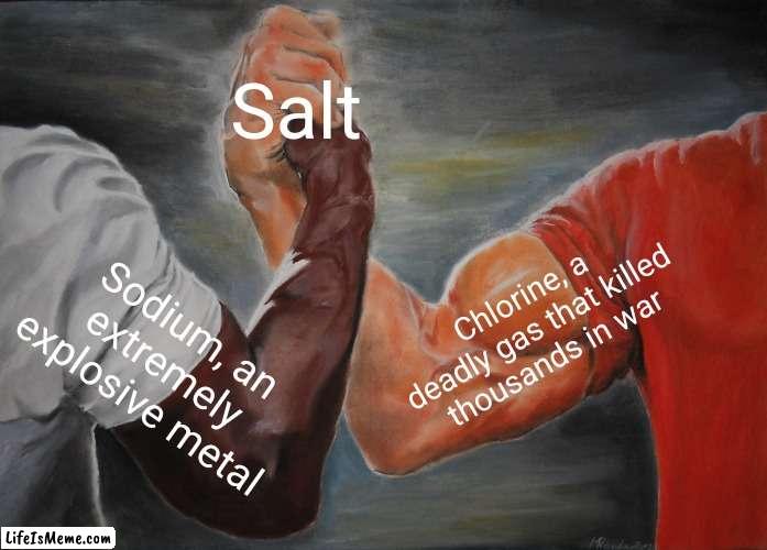 salty | Salt; Chlorine, a deadly gas that killed thousands in war; Sodium, an extremely explosive metal | image tagged in memes,epic handshake,salt,chemistry | made w/ Lifeismeme meme maker
