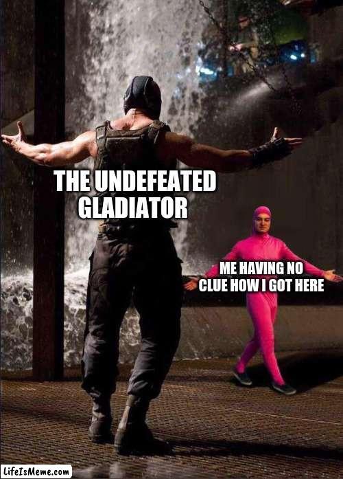 Creative Image Title here | THE UNDEFEATED GLADIATOR; ME HAVING NO CLUE HOW I GOT HERE | image tagged in pink guy vs bane | made w/ Lifeismeme meme maker