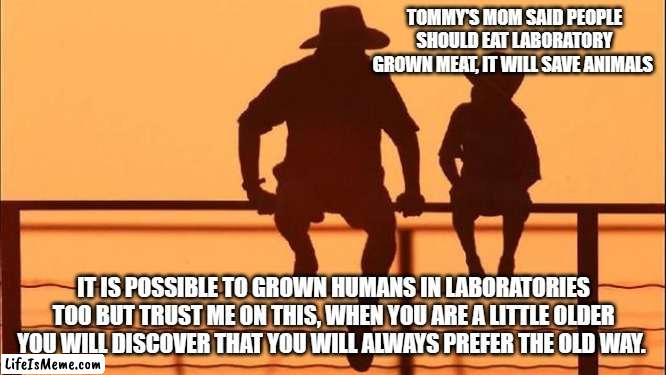 Cowboy wisdom, keep the natural in nature | TOMMY'S MOM SAID PEOPLE SHOULD EAT LABORATORY GROWN MEAT, IT WILL SAVE ANIMALS; IT IS POSSIBLE TO GROWN HUMANS IN LABORATORIES TOO BUT TRUST ME ON THIS, WHEN YOU ARE A LITTLE OLDER YOU WILL DISCOVER THAT YOU WILL ALWAYS PREFER THE OLD WAY. | image tagged in cowboy father and son,mother nature,cowboy wisdom,lab grown,tradition,made with love | made w/ Lifeismeme meme maker
