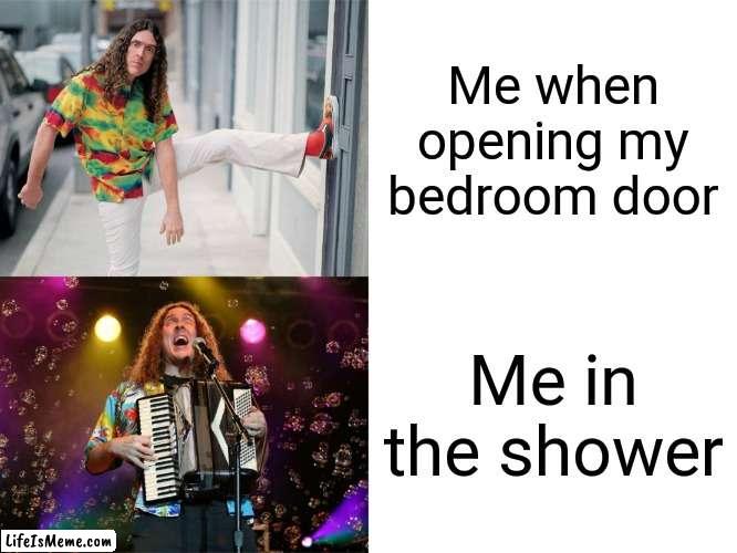 Weird Al's Opinions | Me when opening my bedroom door; Me in the shower | image tagged in weird al's opinions | made w/ Lifeismeme meme maker