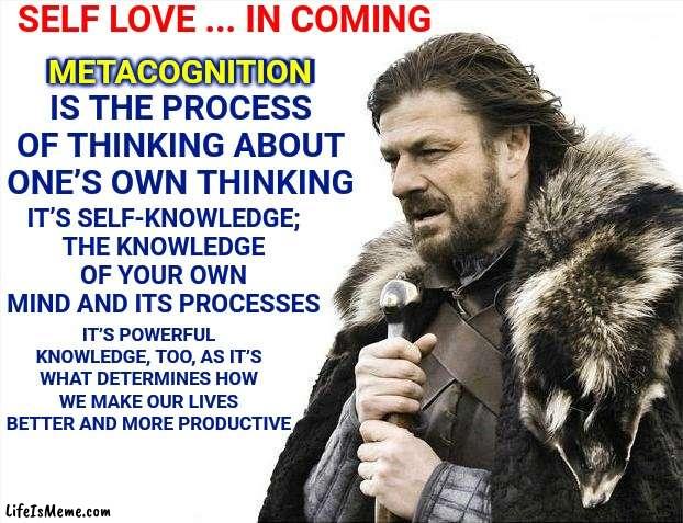 Powerful Magick! | SELF LOVE ... IN COMING; METACOGNITION IS THE PROCESS OF THINKING ABOUT ONE’S OWN THINKING; METACOGNITION; IT’S SELF-KNOWLEDGE; THE KNOWLEDGE OF YOUR OWN MIND AND ITS PROCESSES; IT’S POWERFUL KNOWLEDGE, TOO, AS IT’S WHAT DETERMINES HOW WE MAKE OUR LIVES BETTER AND MORE PRODUCTIVE | image tagged in memes,brace yourselves x is coming,it's big brain time,big brain,amazing,self awareness | made w/ Lifeismeme meme maker