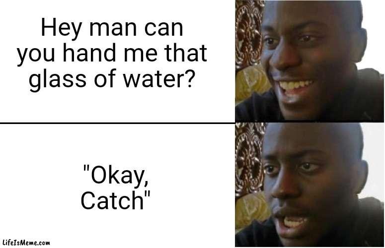 Meme #255 | Hey man can you hand me that glass of water? "Okay, Catch" | image tagged in disappointed black guy,glass,water,the boys,memes,funny | made w/ Lifeismeme meme maker