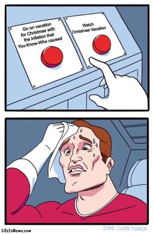 The choice is yours | Watch Christmas Vacation; Go on vacation for Christmas with the inflation that You-Know-Who caused | image tagged in memes,two buttons | made w/ Lifeismeme meme maker