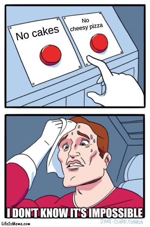 Impossible choice | No cheesy pizza; No cakes; I DON'T KNOW IT'S IMPOSSIBLE | image tagged in memes,two buttons | made w/ Lifeismeme meme maker
