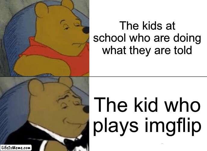 this is me lol.. | The kids at school who are doing what they are told; The kid who plays imgflip | image tagged in memes,tuxedo winnie the pooh | made w/ Lifeismeme meme maker