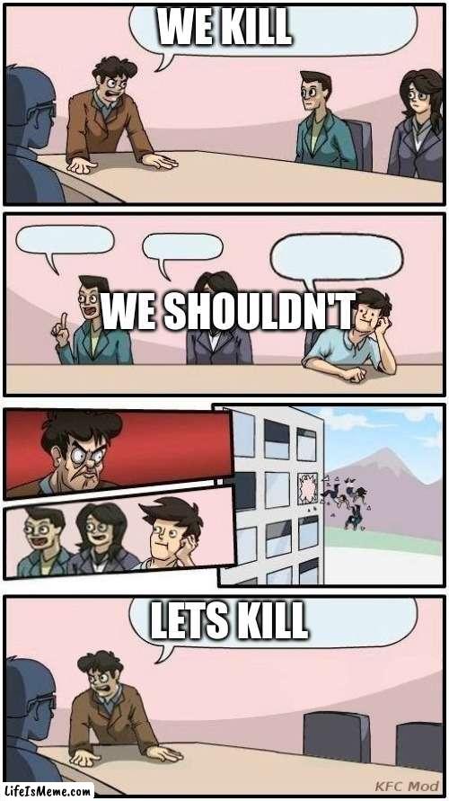 Boardroom Meeting Suggestion 3 | WE KILL; WE SHOULDN'T; LETS KILL | image tagged in boardroom meeting suggestion 3 | made w/ Lifeismeme meme maker