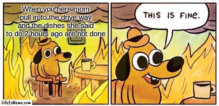 u better run | When you here mom pull in to the drive way and the dishes she said to do 2 hours ago are not done | image tagged in memes,this is fine | made w/ Lifeismeme meme maker