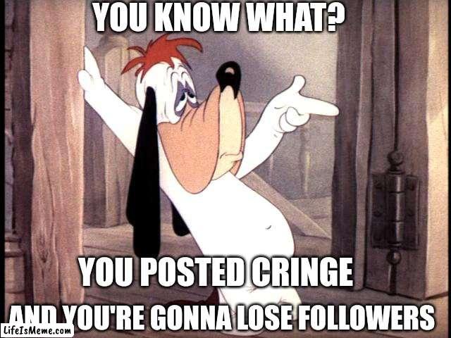 Droopy says | YOU KNOW WHAT? YOU POSTED CRINGE; AND YOU'RE GONNA LOSE FOLLOWERS | image tagged in droopy dog,memes,cringe,cartoons | made w/ Lifeismeme meme maker